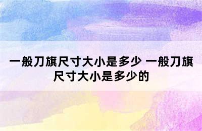 一般刀旗尺寸大小是多少 一般刀旗尺寸大小是多少的